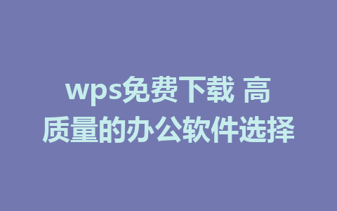 wps免费下载 高质量的办公软件选择