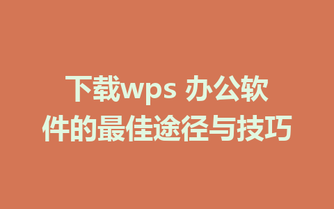 下载wps 办公软件的最佳途径与技巧