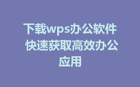 下载wps办公软件 快速获取高效办公应用