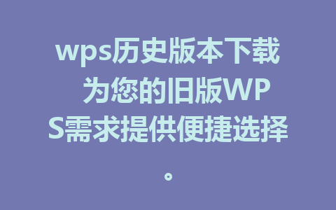 wps历史版本下载  为您的旧版WPS需求提供便捷选择。