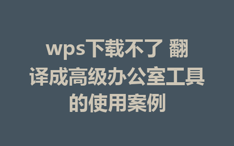 wps下载不了 翻译成高级办公室工具的使用案例