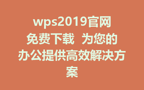 wps2019官网免费下载  为您的办公提供高效解决方案