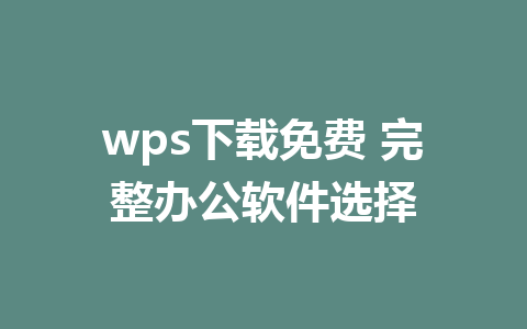 wps下载免费 完整办公软件选择