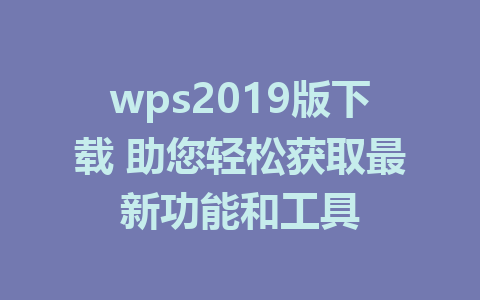 wps2019版下载 助您轻松获取最新功能和工具