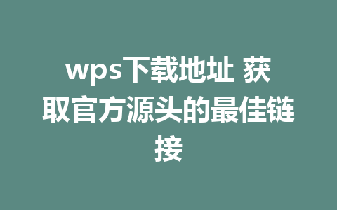 wps下载地址 获取官方源头的最佳链接