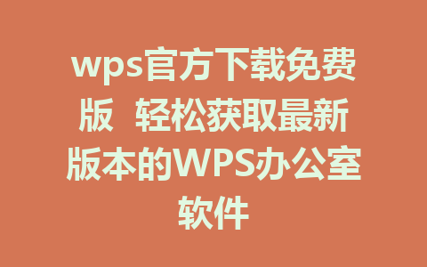 wps官方下载免费版  轻松获取最新版本的WPS办公室软件