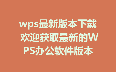 wps最新版本下载 欢迎获取最新的WPS办公软件版本