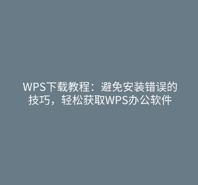 WPS下载教程：避免安装错误的技巧，轻松获取WPS办公软件